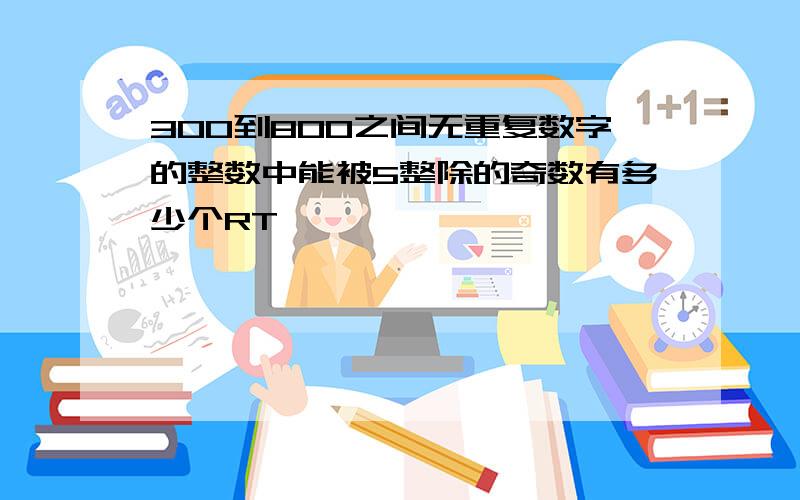 300到800之间无重复数字的整数中能被5整除的奇数有多少个RT