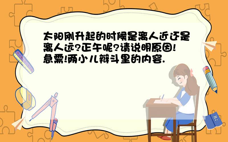 太阳刚升起的时候是离人近还是离人远?正午呢?请说明原因!急需!两小儿辩斗里的内容.