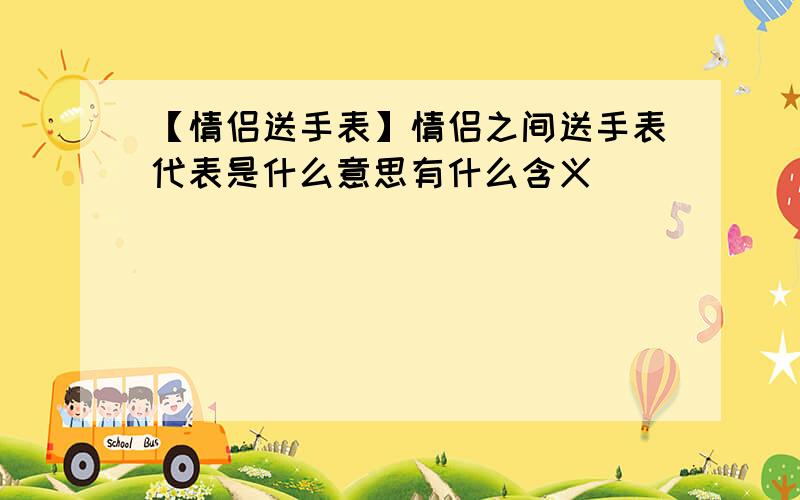 【情侣送手表】情侣之间送手表代表是什么意思有什么含义