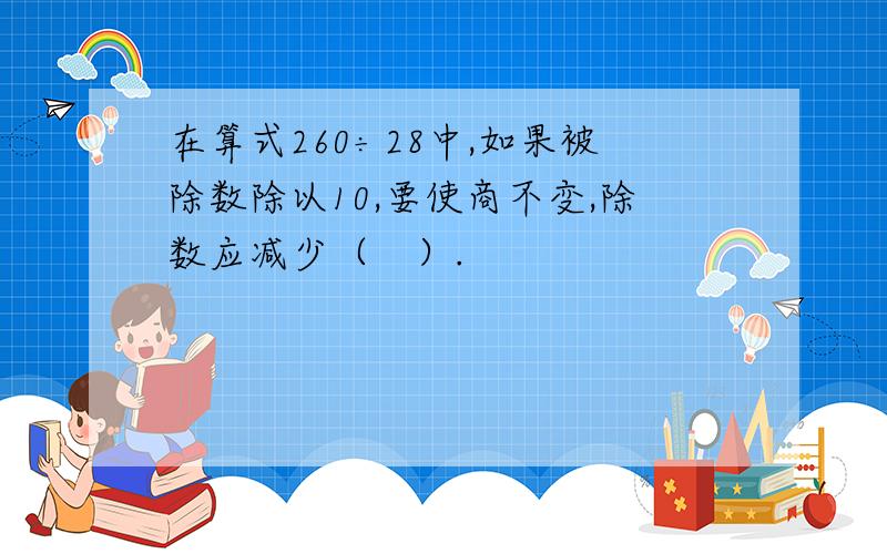 在算式260÷28中,如果被除数除以10,要使商不变,除数应减少（　）.