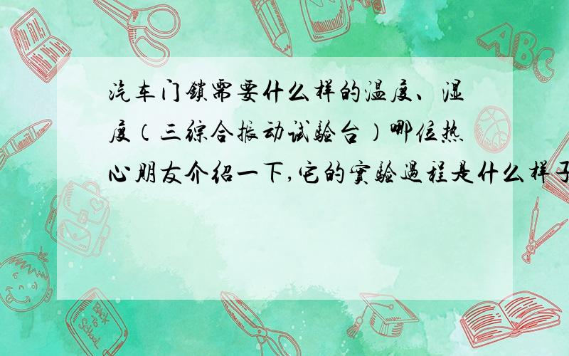 汽车门锁需要什么样的温度、湿度（三综合振动试验台）哪位热心朋友介绍一下,它的实验过程是什么样子的?