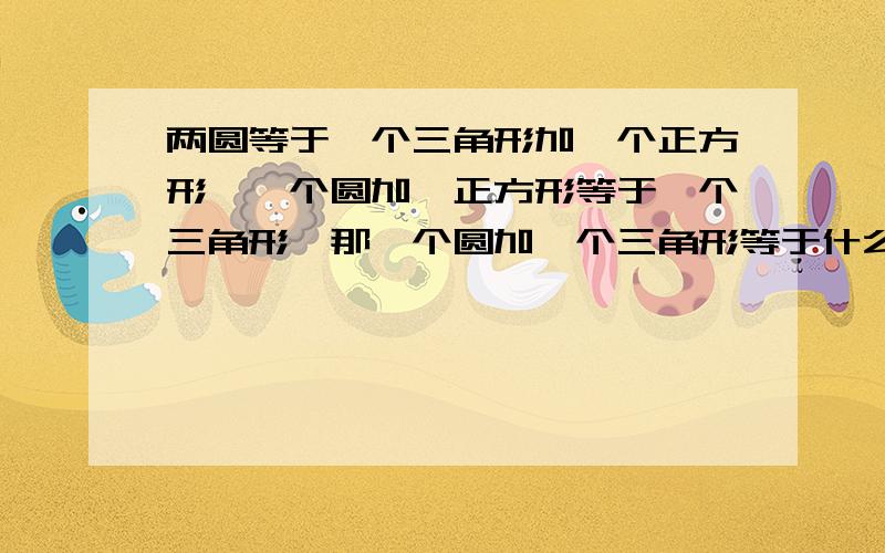 两圆等于一个三角形加一个正方形,一个圆加一正方形等于一个三角形,那一个圆加一个三角形等于什么