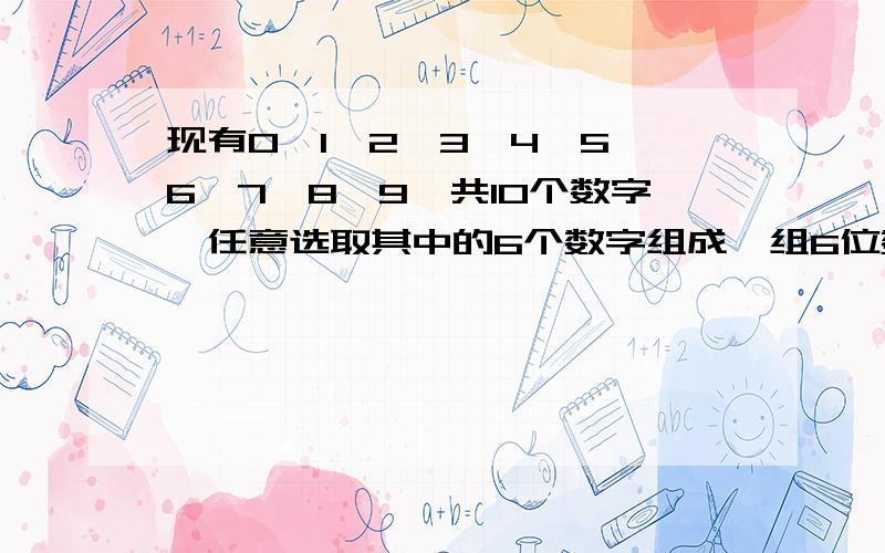 现有0,1,2,3,4,5,6,7,8,9,共10个数字,任意选取其中的6个数字组成一组6位数,要求每组不能有重复数字出现.如：“123456”不能再有像“654321”或“125634”或“563412”等的重复数字.这10个数字能组成