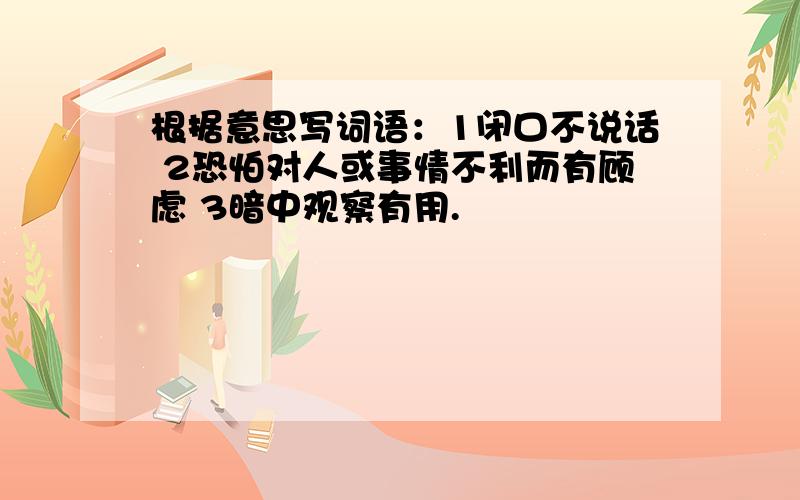 根据意思写词语：1闭口不说话 2恐怕对人或事情不利而有顾虑 3暗中观察有用.