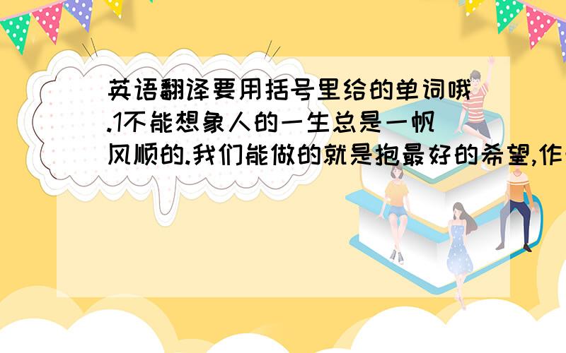 英语翻译要用括号里给的单词哦.1不能想象人的一生总是一帆风顺的.我们能做的就是抱最好的希望,作最坏的打算.（smooth）2这位退休工人把他所有的一切都贡献给了希望工程.（contribute）3她