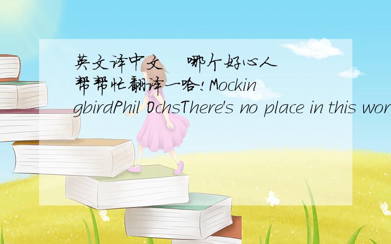 英文译中文    哪个好心人帮帮忙翻译一哈!MockingbirdPhil OchsThere's no place in this world where I'll belong when I'm goneAnd I won't know the right from the wrong when I'm goneAnd you won't find me singin' on this song when I'm goneS