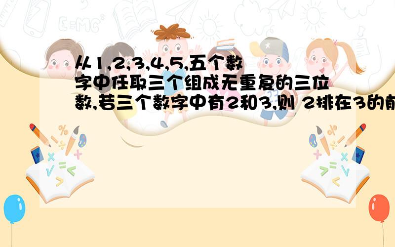 从1,2,3,4,5,五个数字中任取三个组成无重复的三位数,若三个数字中有2和3,则 2排在3的前面,这样的三位数共有几个?