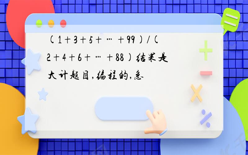 (1+3+5+…+99)/(2+4+6+…+88)结果是大计题目,编程的,急