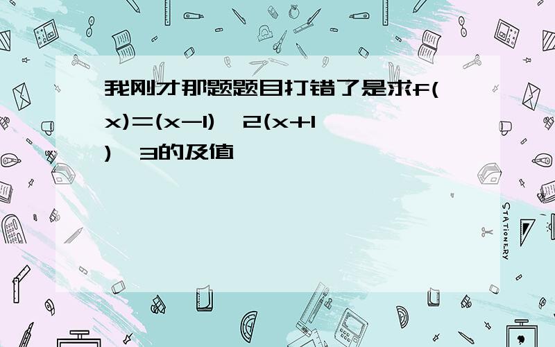 我刚才那题题目打错了是求f(x)=(x-1)^2(x+1)^3的及值