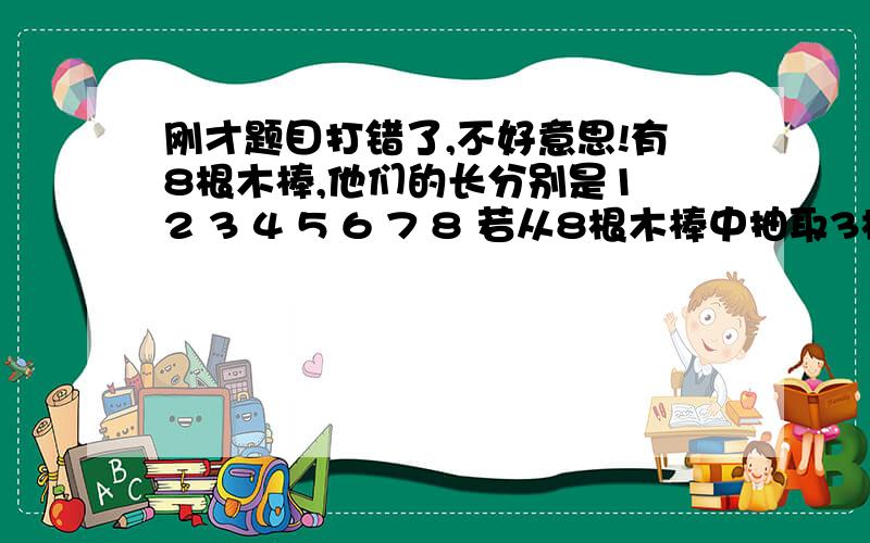 刚才题目打错了,不好意思!有8根木棒,他们的长分别是1 2 3 4 5 6 7 8 若从8根木棒中抽取3根拼成三角形,要求三角形最长边为8 另两边之差大于2,那么可以拼成多少个三角形?应该是这样~边长差大