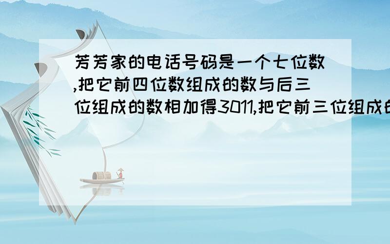 芳芳家的电话号码是一个七位数,把它前四位数组成的数与后三位组成的数相加得3011,把它前三位组成的数与后四位组成的数相加得2822.问：芳芳家的电话号码是多少