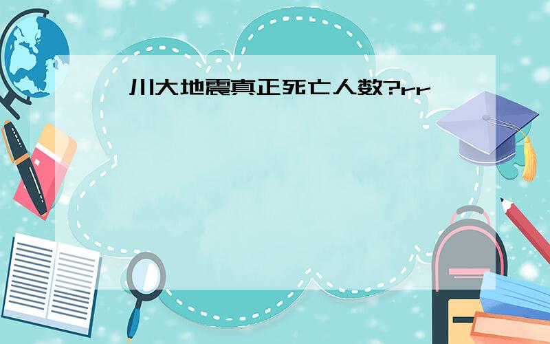 汶川大地震真正死亡人数?rr