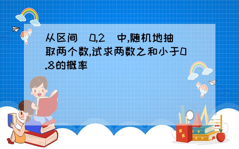 从区间（0,2）中,随机地抽取两个数,试求两数之和小于0.8的概率