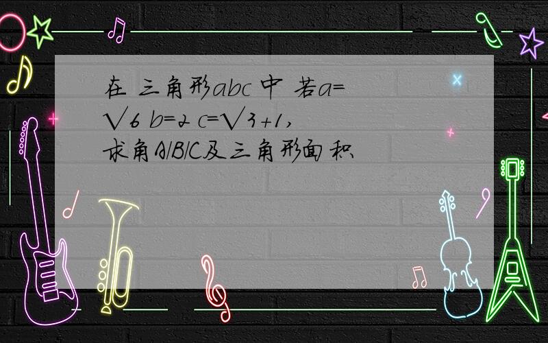 在 三角形abc 中 若a=√6 b=2 c=√3+1,求角A/B/C及三角形面积