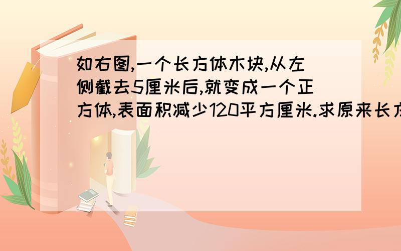 如右图,一个长方体木块,从左侧截去5厘米后,就变成一个正方体,表面积减少120平方厘米.求原来长方体的体积.