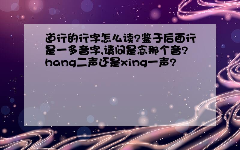 道行的行字怎么读?鉴于后面行是一多音字,请问是念那个音?hang二声还是xing一声?