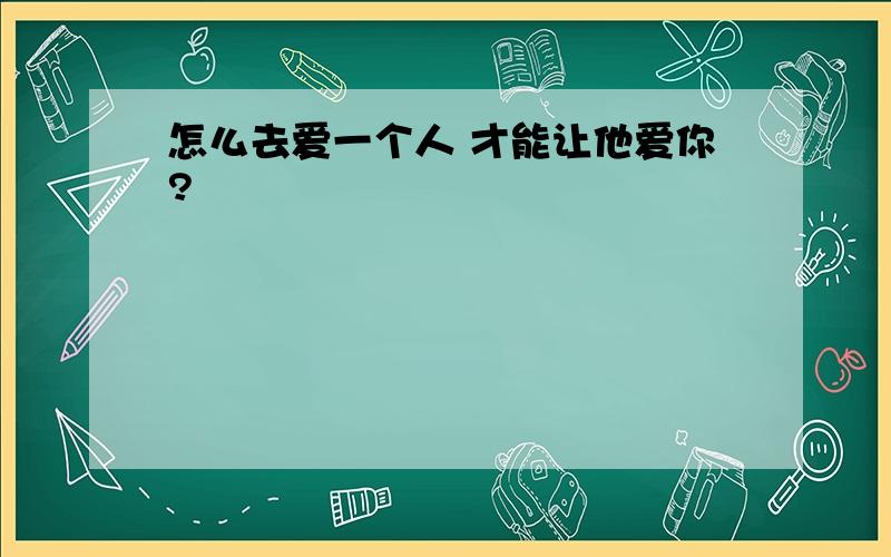 怎么去爱一个人 才能让他爱你?