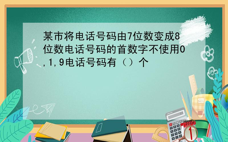 某市将电话号码由7位数变成8位数电话号码的首数字不使用0,1,9电话号码有（）个