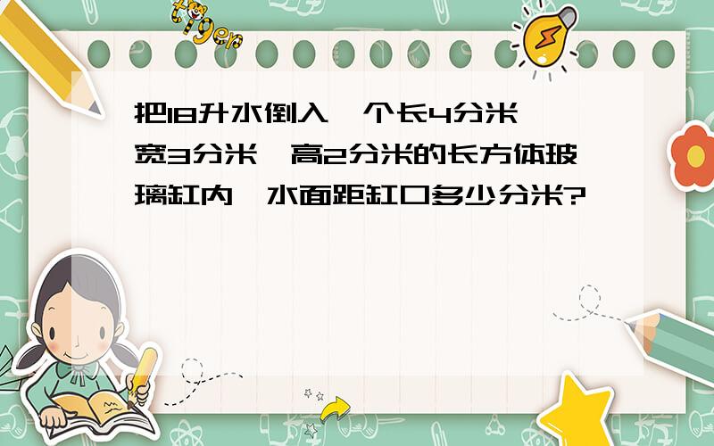 把18升水倒入一个长4分米,宽3分米,高2分米的长方体玻璃缸内,水面距缸口多少分米?