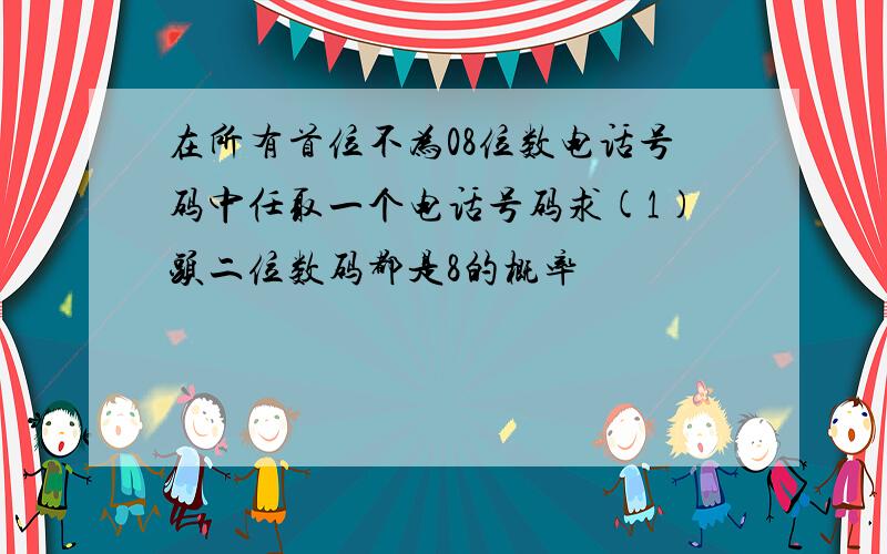 在所有首位不为08位数电话号码中任取一个电话号码求(1)头二位数码都是8的概率