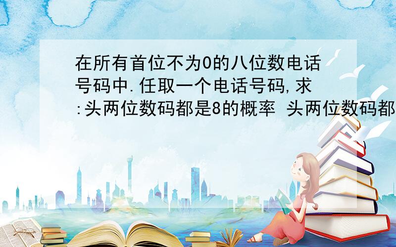 在所有首位不为0的八位数电话号码中.任取一个电话号码,求:头两位数码都是8的概率 头两位数码都是8的概率 在所有首位不为0的八位数电话号码中.任取一个电话号码,求:头两位数码都是8的概