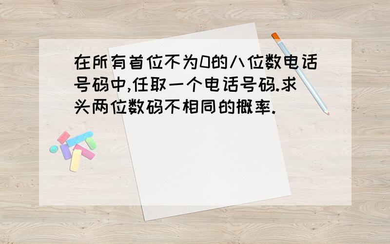 在所有首位不为0的八位数电话号码中,任取一个电话号码.求头两位数码不相同的概率.