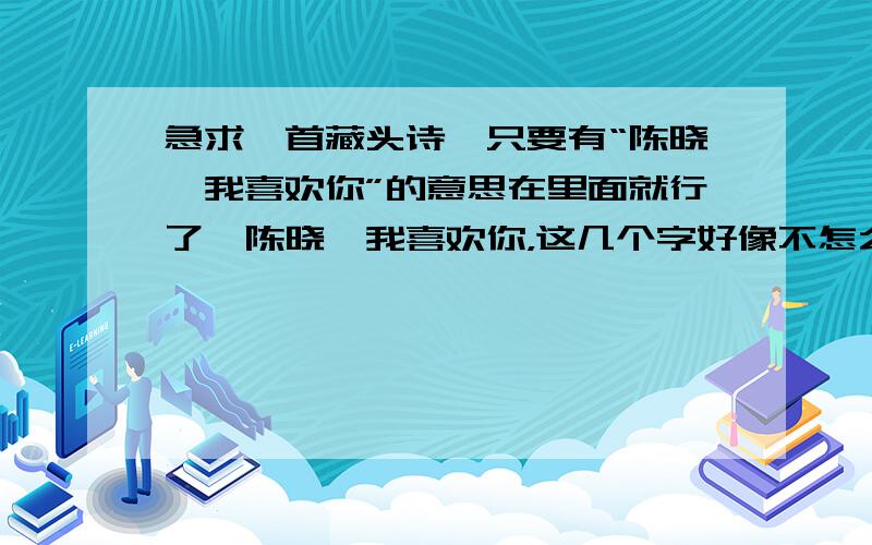 急求一首藏头诗,只要有“陈晓晗我喜欢你”的意思在里面就行了,陈晓晗我喜欢你，这几个字好像不怎么好编，陈晓晗我爱你，应该好编些吧。晗是天将明，晓是天刚亮的时候，知道，懂得