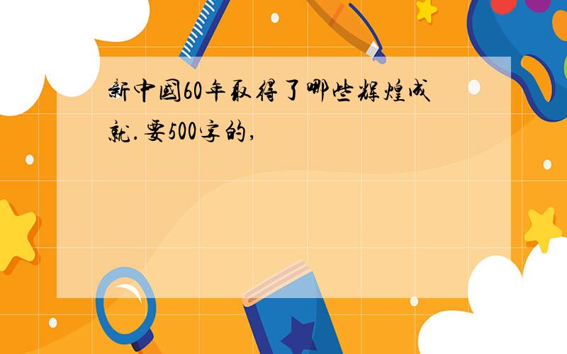 新中国60年取得了哪些辉煌成就.要500字的,