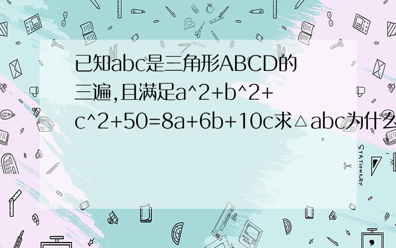 已知abc是三角形ABCD的三遍,且满足a^2+b^2+c^2+50=8a+6b+10c求△abc为什么图形