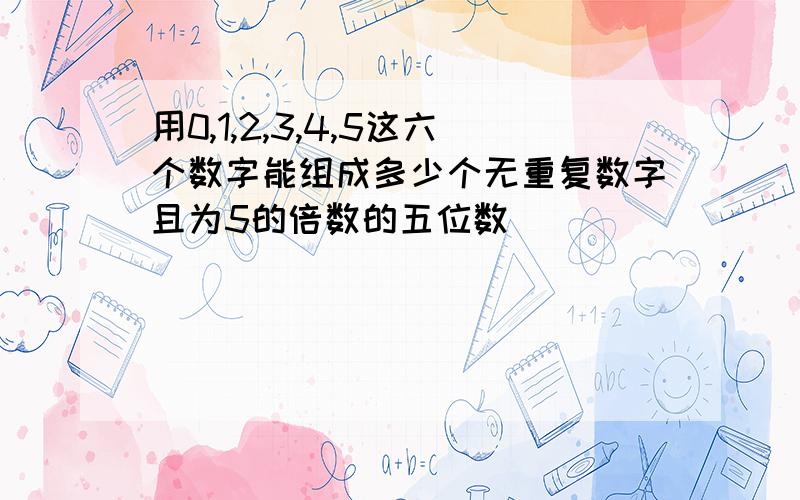 用0,1,2,3,4,5这六个数字能组成多少个无重复数字且为5的倍数的五位数