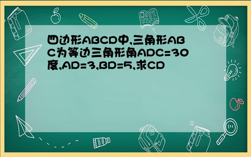 四边形ABCD中,三角形ABC为等边三角形角ADC=30度,AD=3,BD=5,求CD