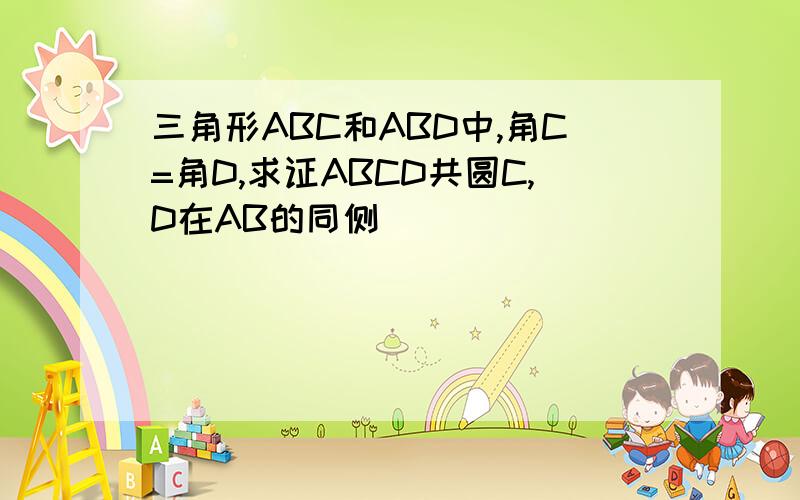 三角形ABC和ABD中,角C=角D,求证ABCD共圆C,D在AB的同侧