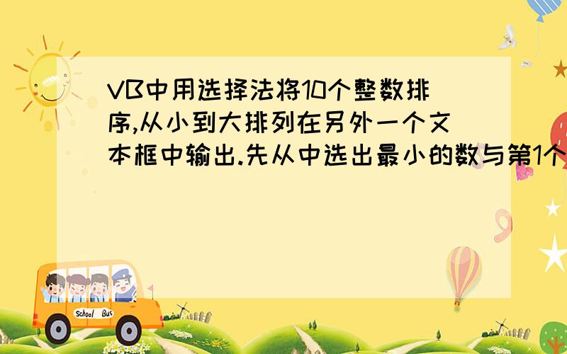 VB中用选择法将10个整数排序,从小到大排列在另外一个文本框中输出.先从中选出最小的数与第1个数交换位置;后是除第一个数外,其余9个数中选最小的数与第2个数交换位置,以此类推,选择了9