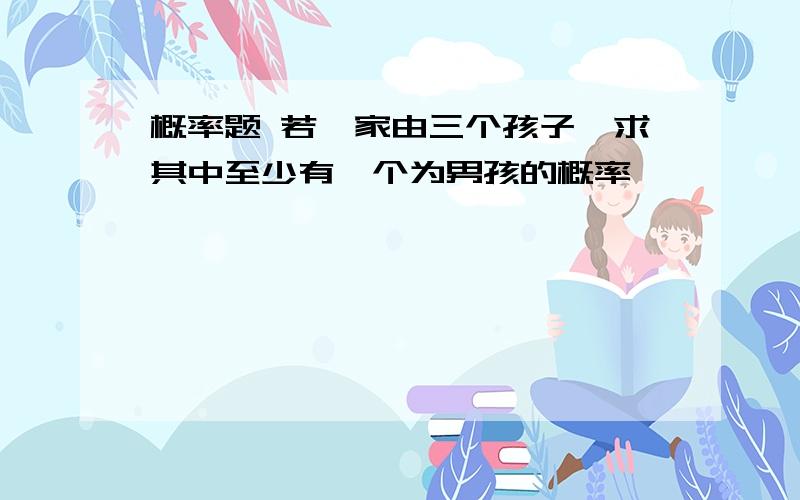 概率题 若一家由三个孩子,求其中至少有一个为男孩的概率