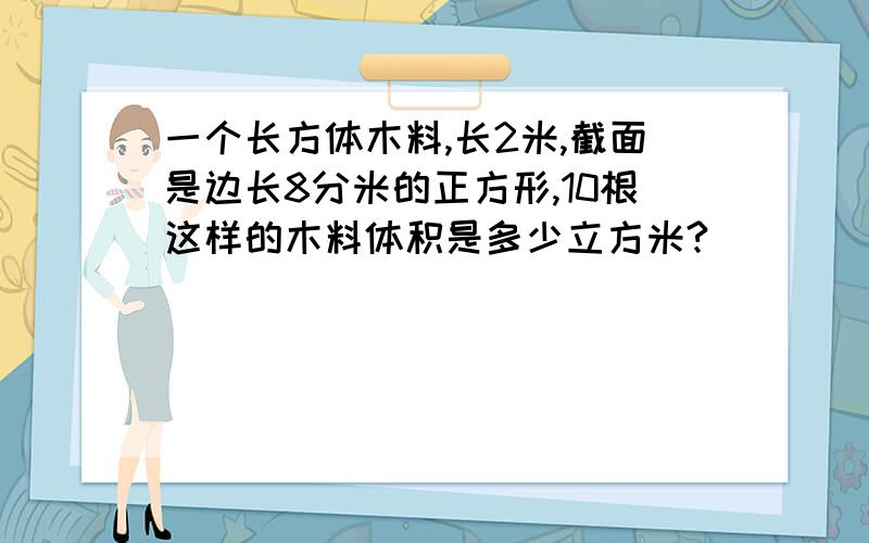 一个长方体木料,长2米,截面是边长8分米的正方形,10根这样的木料体积是多少立方米?