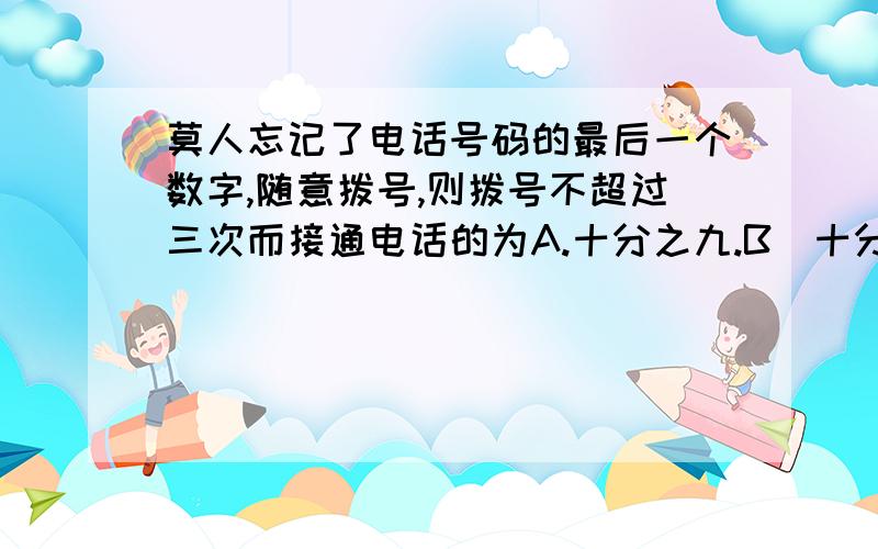 莫人忘记了电话号码的最后一个数字,随意拨号,则拨号不超过三次而接通电话的为A.十分之九.B．十分之三 C.八分之一 D 十分之一