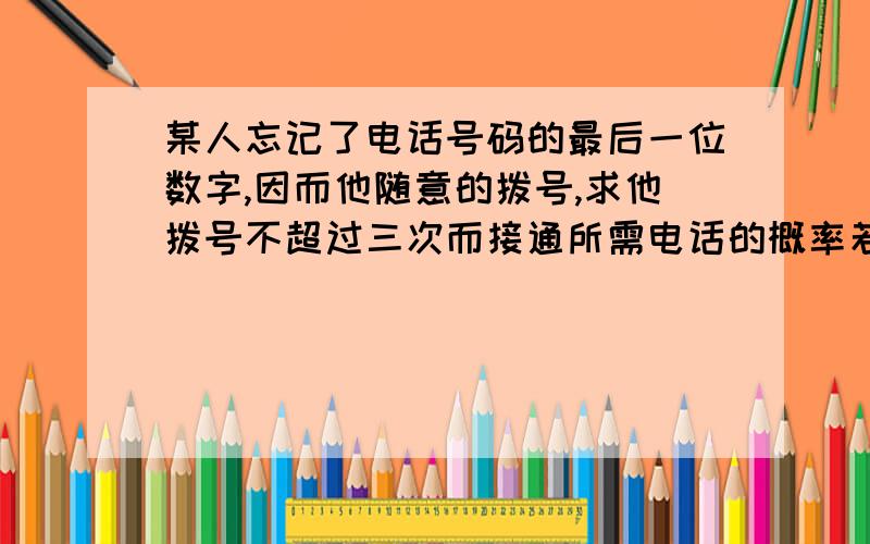 某人忘记了电话号码的最后一位数字,因而他随意的拨号,求他拨号不超过三次而接通所需电话的概率若已知最后一个数字是奇数,那么此概率又是多少?