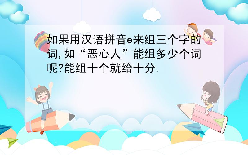 如果用汉语拼音e来组三个字的词,如“恶心人”能组多少个词呢?能组十个就给十分.