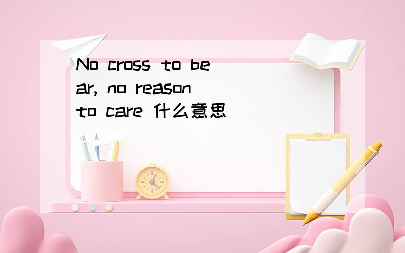 No cross to bear, no reason to care 什么意思