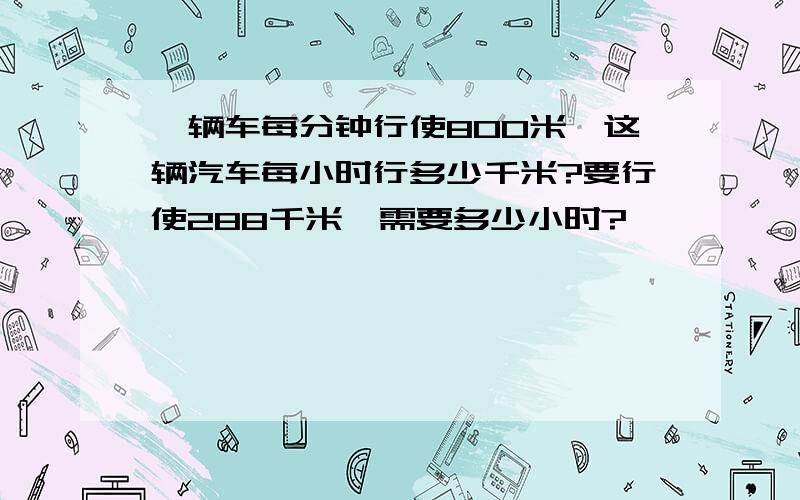 一辆车每分钟行使800米,这辆汽车每小时行多少千米?要行使288千米,需要多少小时?