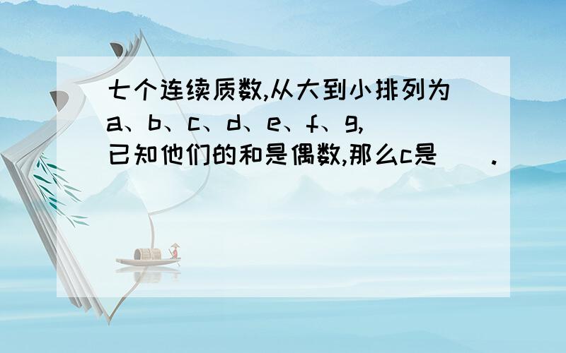 七个连续质数,从大到小排列为a、b、c、d、e、f、g,已知他们的和是偶数,那么c是（）.