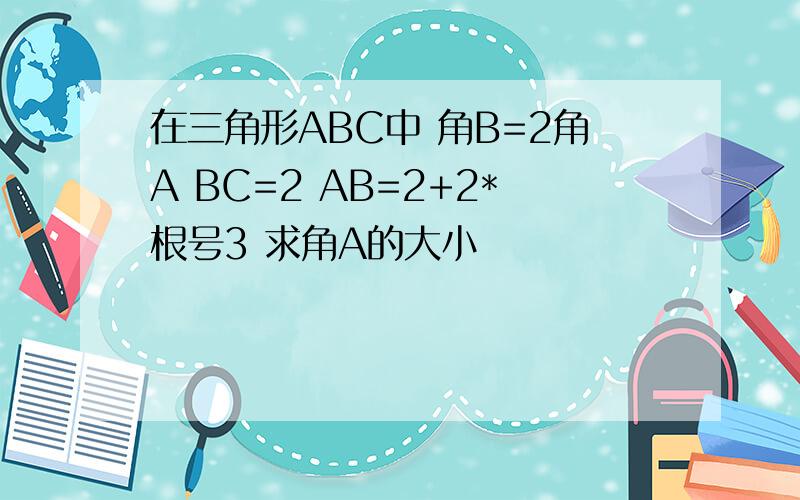 在三角形ABC中 角B=2角A BC=2 AB=2+2*根号3 求角A的大小