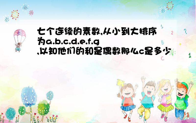 七个连续的素数,从小到大排序为a.b.c.d.e.f.g,以知他们的和是偶数那么c是多少