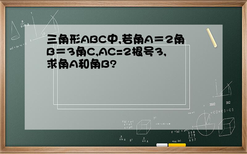 三角形ABC中,若角A＝2角B＝3角C,AC=2根号3,求角A和角B?