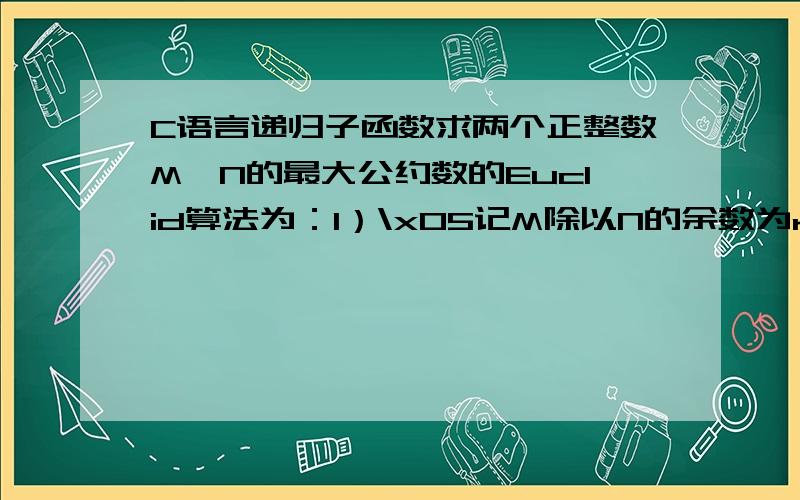 C语言递归子函数求两个正整数M,N的最大公约数的Euclid算法为：1）\x05记M除以N的余数为r;2）\x05若r = 0 ,则最大公约数为N;3）\x05若r≠0,M,N的最大公约数为N,r的最大公约数.编写函数返回两个unsigne