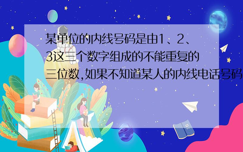 某单位的内线号码是由1、2、3这三个数字组成的不能重复的三位数,如果不知道某人的内线电话号码,任意拨一个号码,接通的概率是多少是1/6吧?