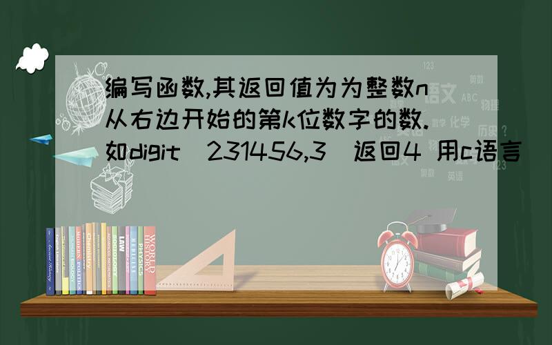 编写函数,其返回值为为整数n从右边开始的第k位数字的数.如digit（231456,3）返回4 用c语言