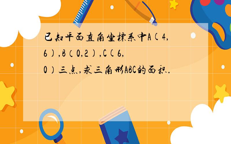 已知平面直角坐标系中A(4,6),B（0,2),C(6,0）三点,求三角形ABC的面积.