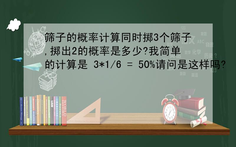 筛子的概率计算同时掷3个筛子,掷出2的概率是多少?我简单的计算是 3*1/6 = 50%请问是这样吗?