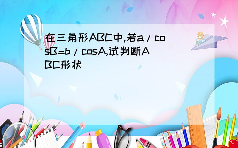 在三角形ABC中,若a/cosB=b/cosA,试判断ABC形状